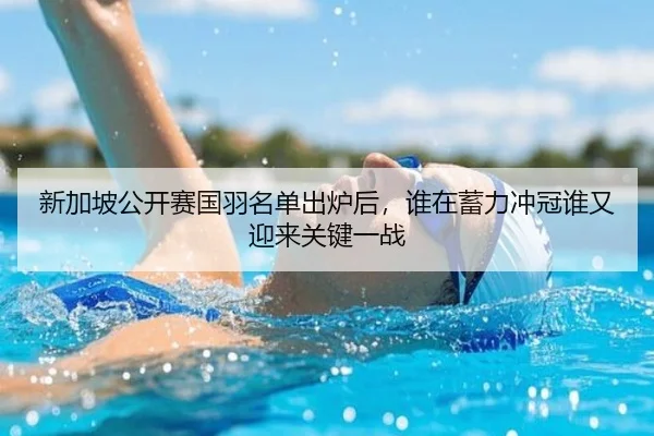 新加坡公开赛国羽名单出炉后，谁在蓄力冲冠谁又迎来关键一战