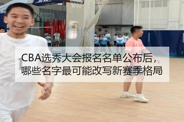 CBA选秀大会报名名单公布后，哪些名字最可能改写新赛季格局